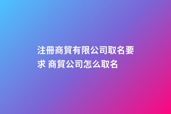 注冊商貿有限公司取名要求 商貿公司怎么取名-第1張-公司起名-玄機派